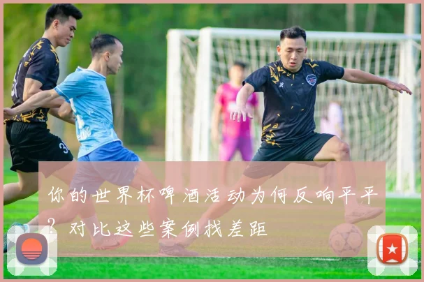 你的世界杯啤酒活动为何反响平平？对比这些案例找差距