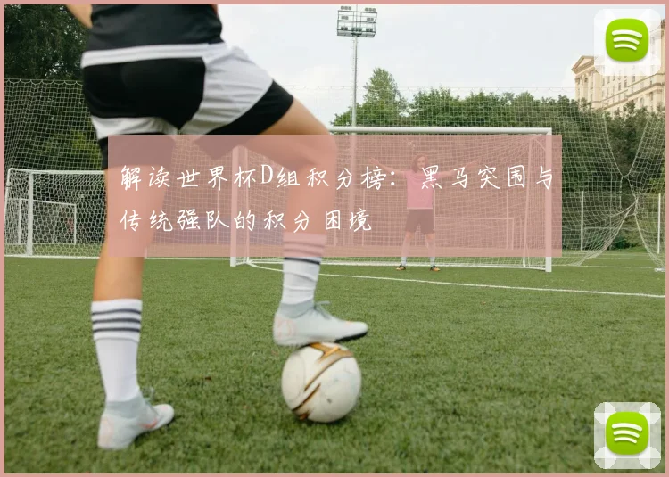 解读世界杯D组积分榜：黑马突围与传统强队的积分困境