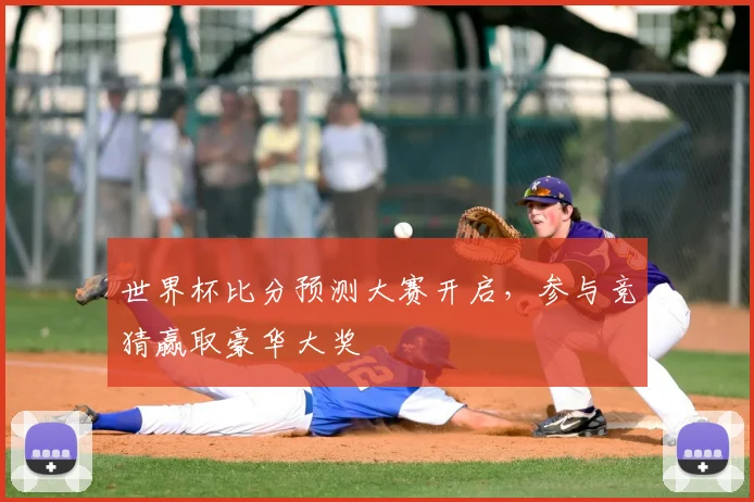 世界杯比分预测大赛开启,参与竞猜赢取豪华大奖