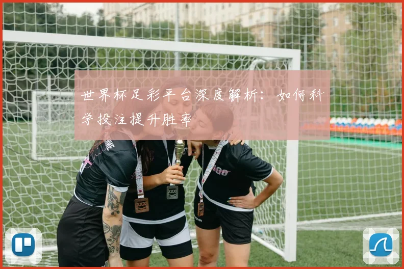 世界杯足彩平台深度解析：如何科学投注提升胜率