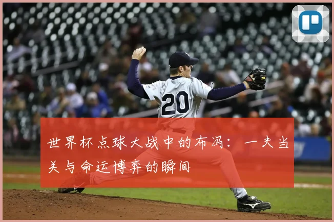 世界杯点球大战中的布冯:一夫当关与命运博弈的瞬间