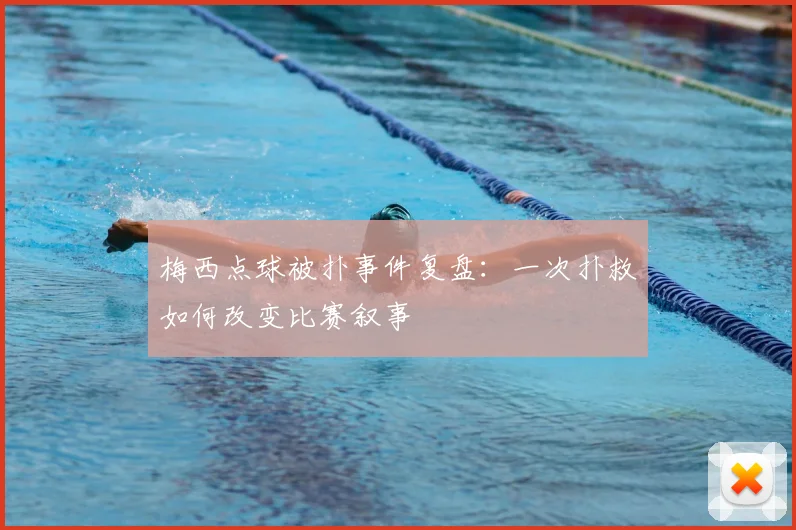 梅西点球被扑事件复盘:一次扑救如何改变比赛叙事