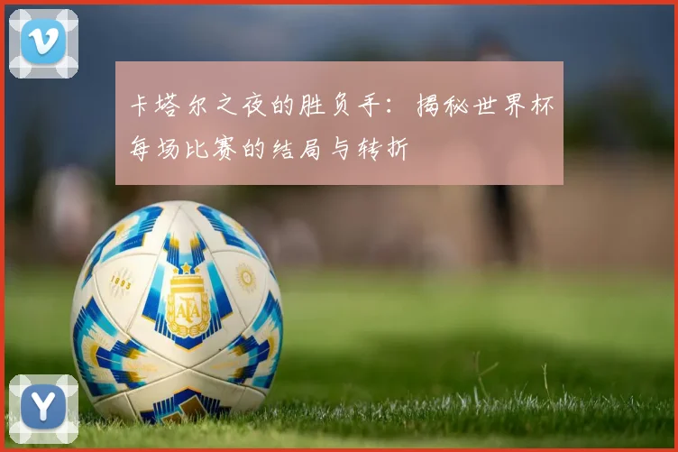 卡塔尔之夜的胜负手：揭秘世界杯每场比赛的结局与转折