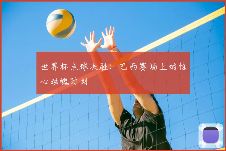 世界杯点球决胜:巴西赛场上的惊心动魄时刻