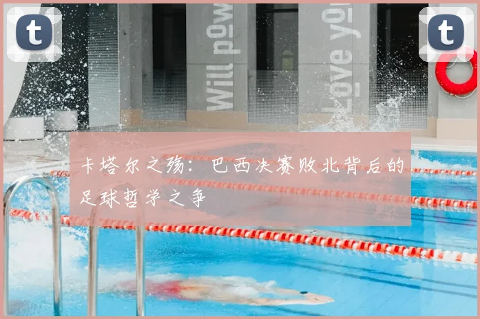 卡塔尔之殇：巴西决赛败北背后的足球哲学之争