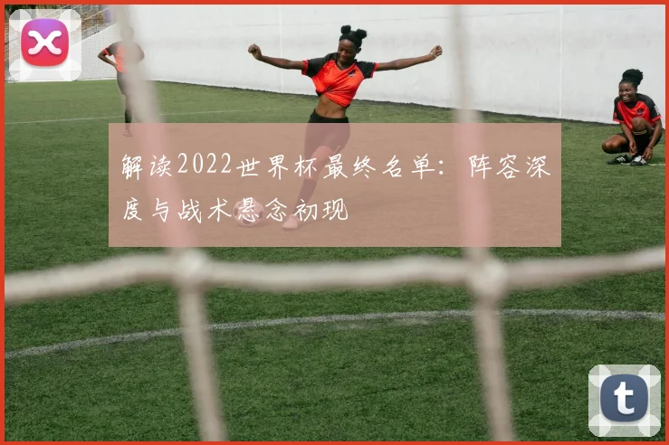 解读2022世界杯最终名单：阵容深度与战术悬念初现