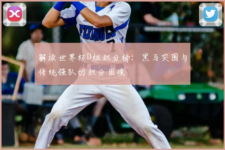 解读世界杯D组积分榜：黑马突围与传统强队的积分困境