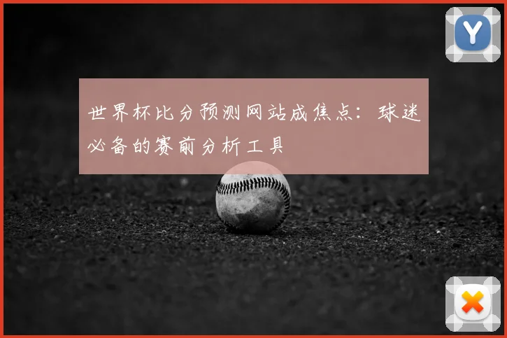 世界杯比分预测网站成焦点：球迷必备的赛前分析工具
