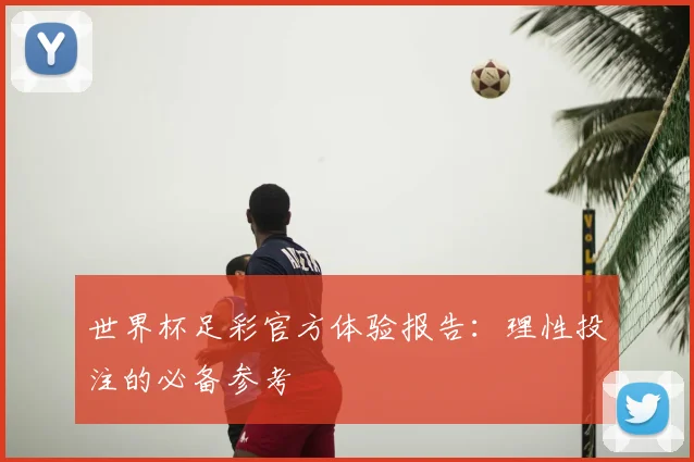 世界杯足彩官方体验报告：理性投注的必备参考