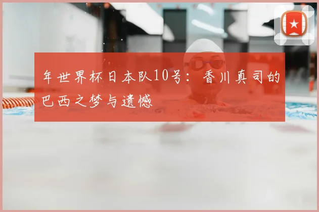 年世界杯日本队10号:香川真司的巴西之梦与遗憾