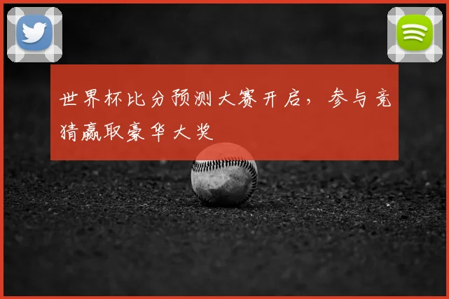 世界杯比分预测大赛开启,参与竞猜赢取豪华大奖
