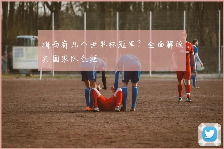 梅西有几个世界杯冠军?全面解读其国家队生涯