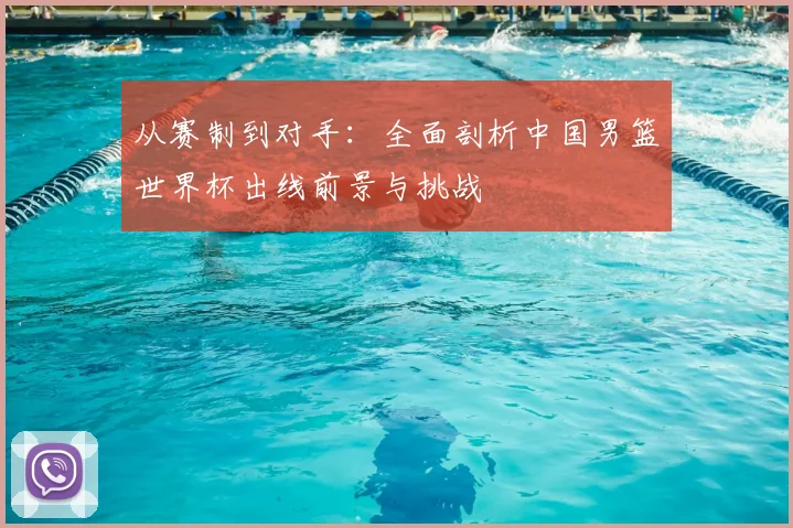 从赛制到对手：全面剖析中国男篮世界杯出线前景与挑战