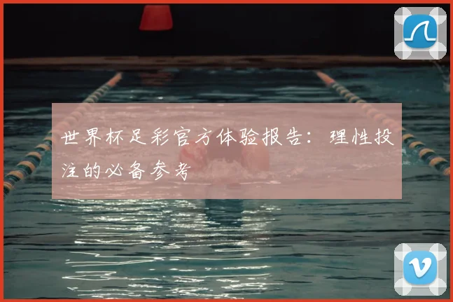 世界杯足彩官方体验报告：理性投注的必备参考