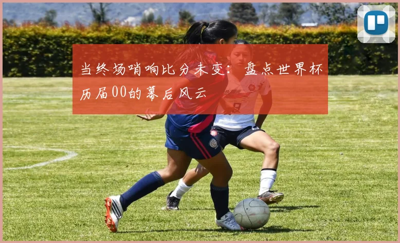 当终场哨响比分未变：盘点世界杯历届00的幕后风云