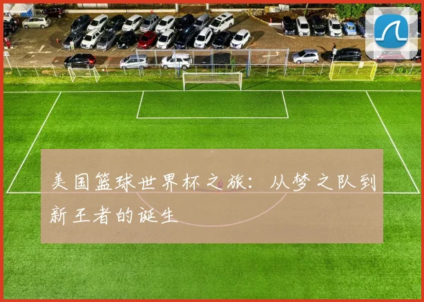 美国篮球世界杯之旅：从梦之队到新王者的诞生