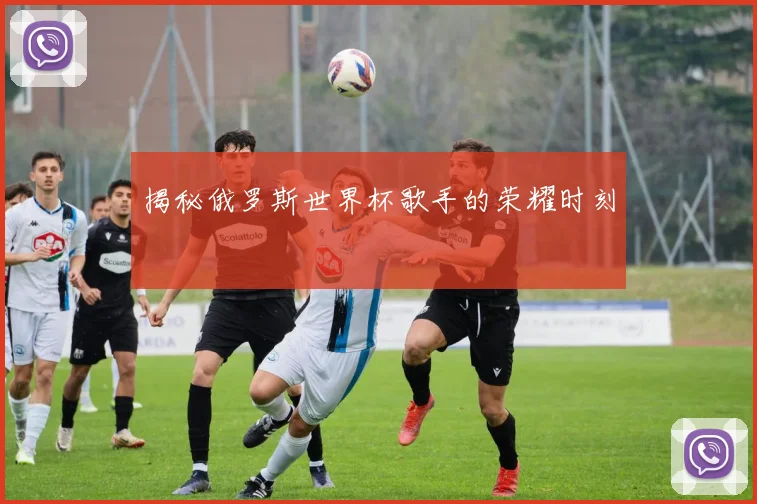揭秘俄罗斯世界杯歌手的荣耀时刻