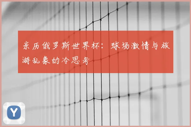 亲历俄罗斯世界杯:球场激情与旅游乱象的冷思考