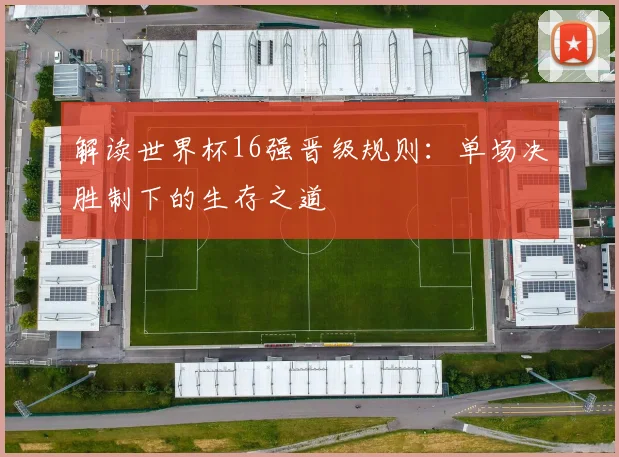 解读世界杯16强晋级规则：单场决胜制下的生存之道