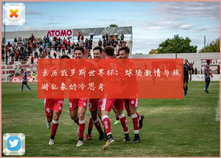 亲历俄罗斯世界杯:球场激情与旅游乱象的冷思考