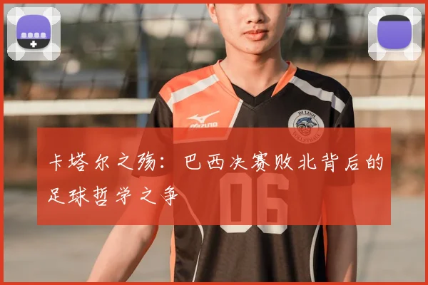 卡塔尔之殇：巴西决赛败北背后的足球哲学之争
