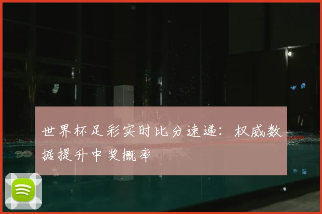 世界杯足彩实时比分速递：权威数据提升中奖概率