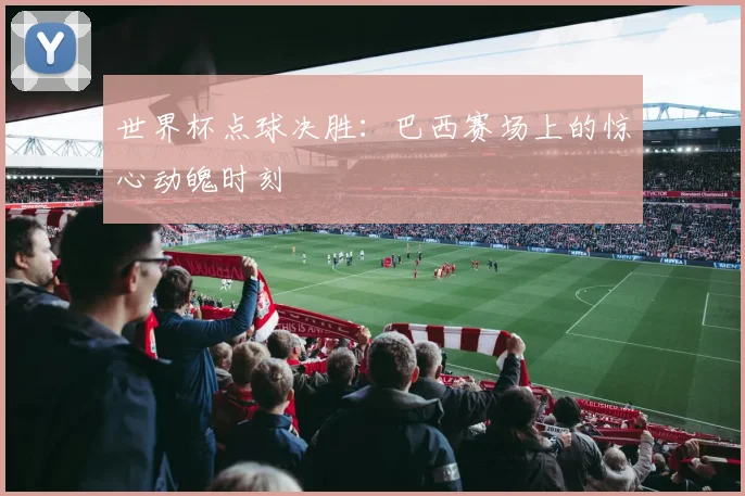 世界杯点球决胜:巴西赛场上的惊心动魄时刻