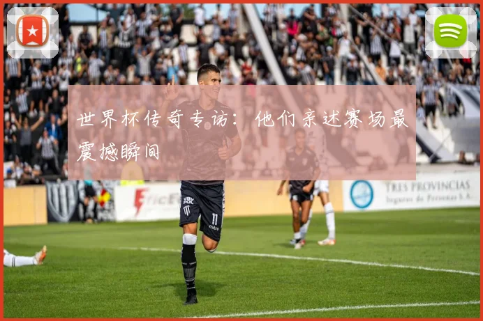 世界杯传奇专访：他们亲述赛场最震撼瞬间