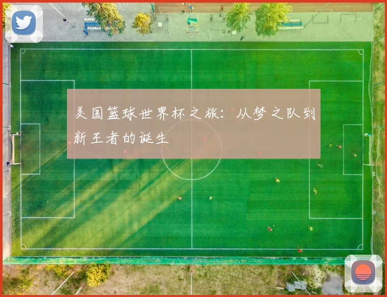 美国篮球世界杯之旅:从梦之队到新王者的诞生