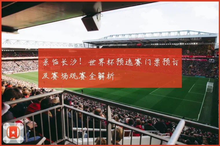 亲临长沙！世界杯预选赛门票预订及赛场观赛全解析