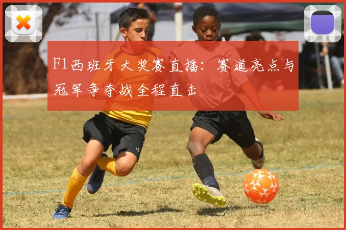 F1西班牙大奖赛直播：赛道亮点与冠军争夺战全程直击