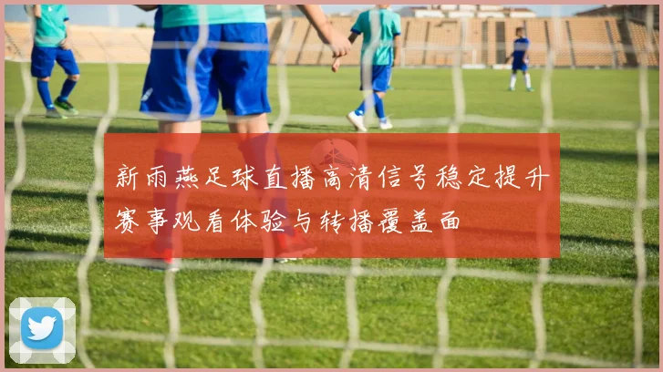 新雨燕足球直播高清信号稳定提升赛事观看体验与转播覆盖面