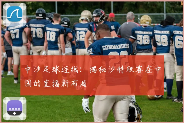 中沙足球连线：揭秘沙特联赛在中国的直播新布局