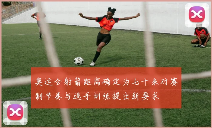 奥运会射箭距离确定为七十米对赛制节奏与选手训练提出新要求