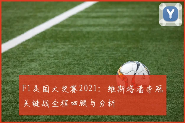 F1美国大奖赛2021：维斯塔潘夺冠关键战全程回顾与分析