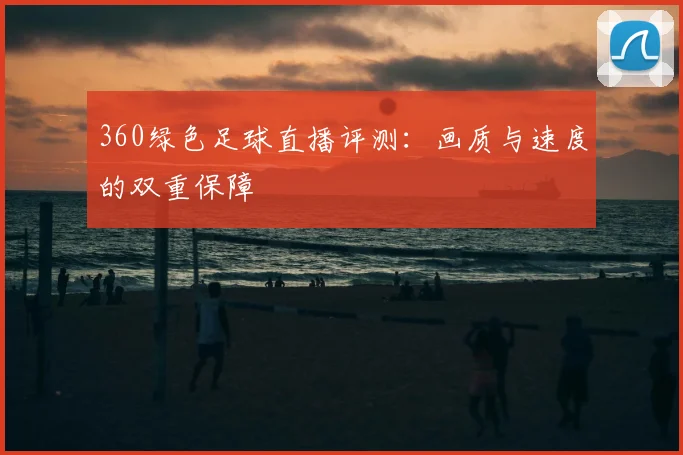 360绿色足球直播评测：画质与速度的双重保障