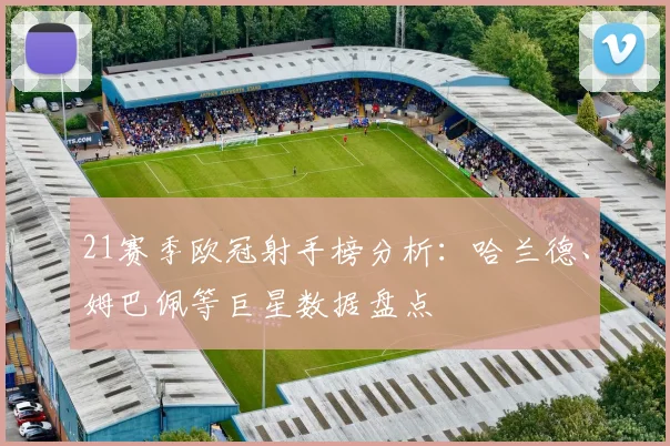 21赛季欧冠射手榜分析：哈兰德、姆巴佩等巨星数据盘点