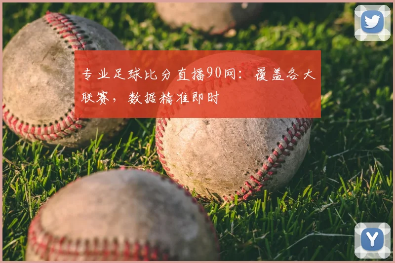 专业足球比分直播90网：覆盖各大联赛，数据精准即时