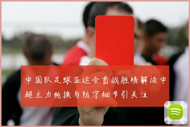 中国队足球亚运会首战胜绩解读中超主力轮换与防守细节引关注