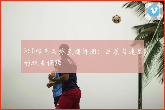 360绿色足球直播评测：画质与速度的双重保障