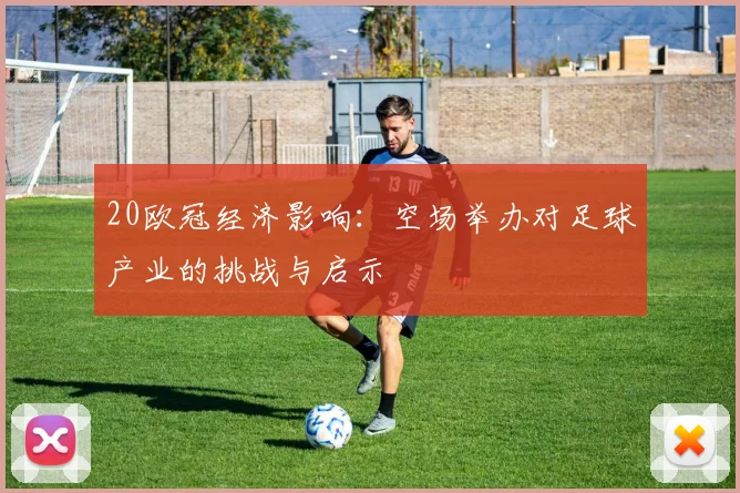 20欧冠经济影响：空场举办对足球产业的挑战与启示