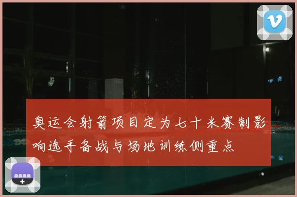 奥运会射箭项目定为七十米赛制影响选手备战与场地训练侧重点