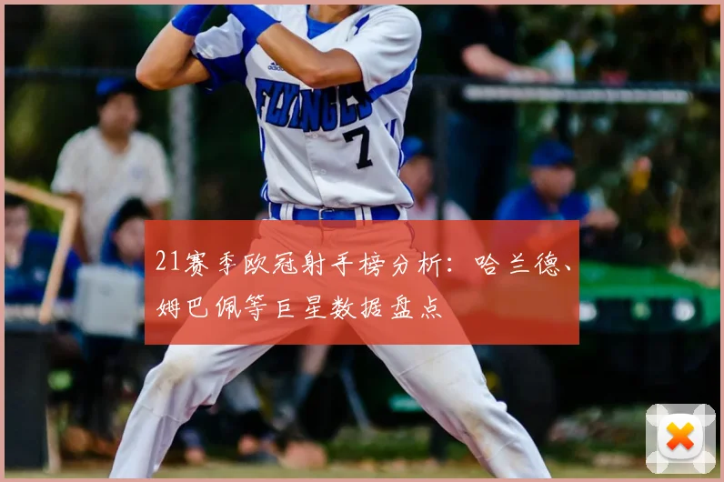 21赛季欧冠射手榜分析：哈兰德、姆巴佩等巨星数据盘点