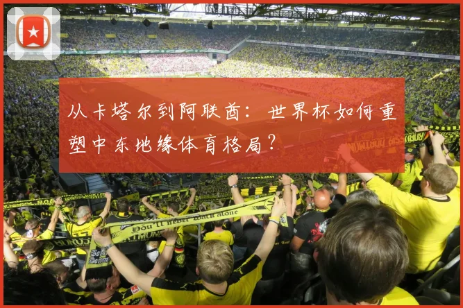 从卡塔尔到阿联酋：世界杯如何重塑中东地缘体育格局？
