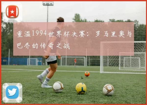 重温1994世界杯决赛：罗马里奥与巴乔的传奇之战