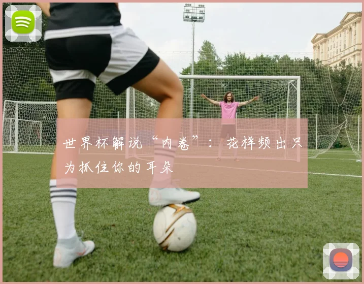 世界杯解说“内卷”：花样频出只为抓住你的耳朵