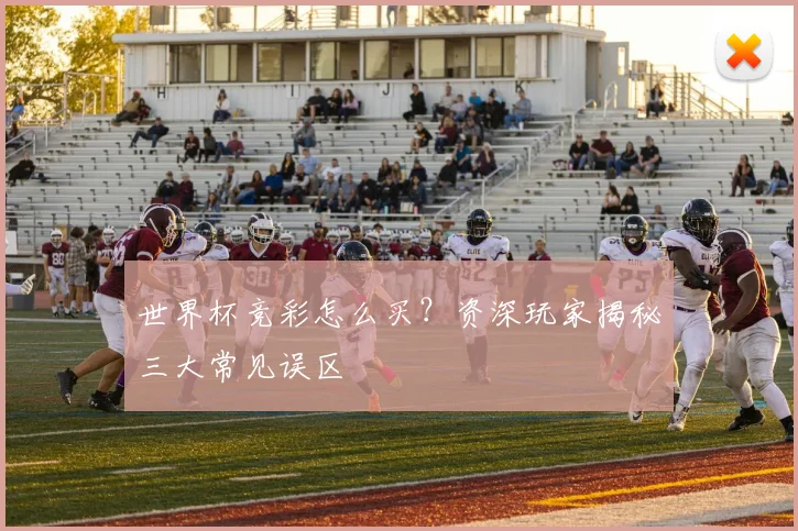 世界杯竞彩怎么买？资深玩家揭秘三大常见误区